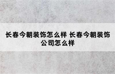 长春今朝装饰怎么样 长春今朝装饰公司怎么样